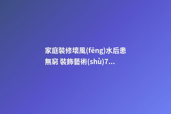 家庭裝修壞風(fēng)水后患無窮 裝飾藝術(shù)7大禁忌